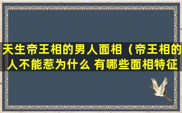 天生帝王相的男人面相（帝王相的人不能惹为什么 有哪些面相特征）